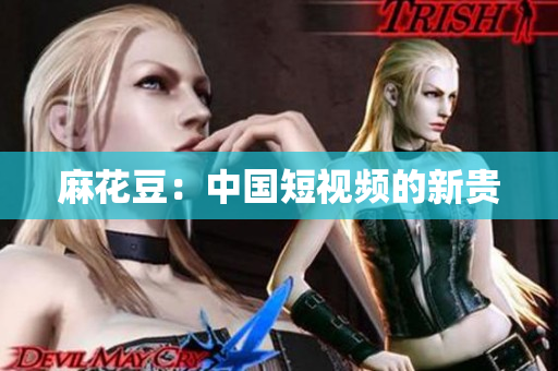 麻花豆：中国短视频的新贵