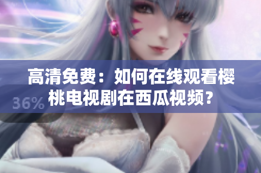 高清免费：如何在线观看樱桃电视剧在西瓜视频？