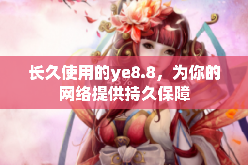 长久使用的ye8.8，为你的网络提供持久保障