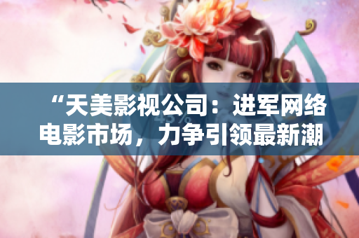 “天美影视公司：进军网络电影市场，力争引领最新潮流”