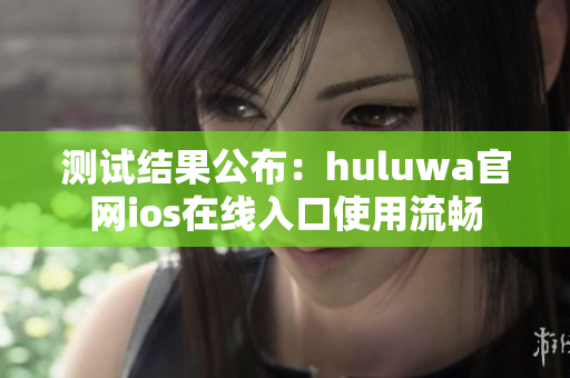 测试结果公布：huluwa官网ios在线入口使用流畅