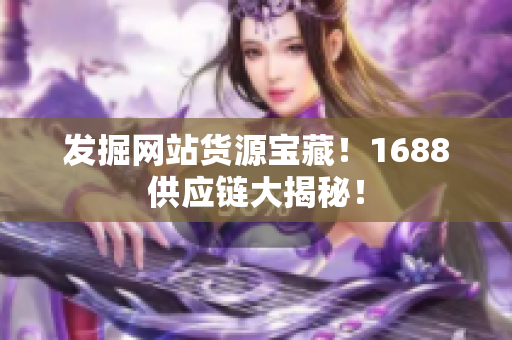 发掘网站货源宝藏！1688供应链大揭秘！