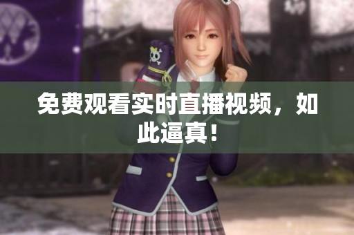 免费观看实时直播视频，如此逼真！