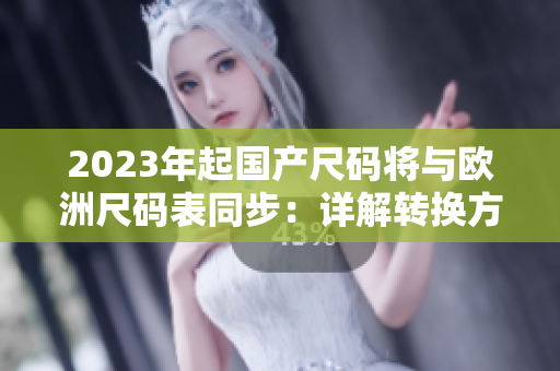 2023年起国产尺码将与欧洲尺码表同步：详解转换方式