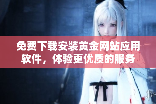 免费下载安装黄金网站应用软件，体验更优质的服务