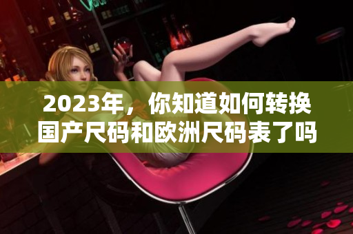 2023年，你知道如何转换国产尺码和欧洲尺码表了吗？