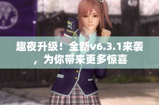 趣夜升级！全新v6.3.1来袭，为你带来更多惊喜