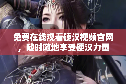 免费在线观看硬汉视频官网，随时随地享受硬汉力量