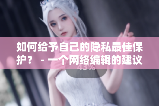 如何给予自己的隐私最佳保护？ - 一个网络编辑的建议