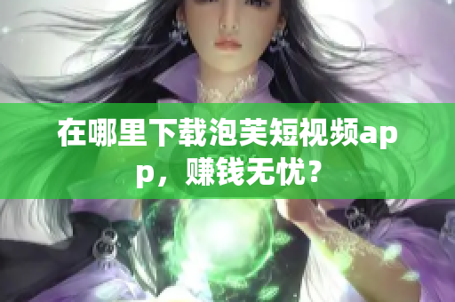 在哪里下载泡芙短视频app，赚钱无忧？