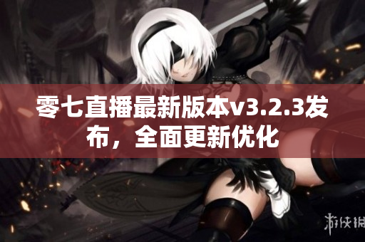 零七直播最新版本v3.2.3发布，全面更新优化
