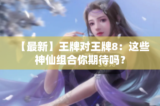 【最新】王牌对王牌8：这些神仙组合你期待吗？