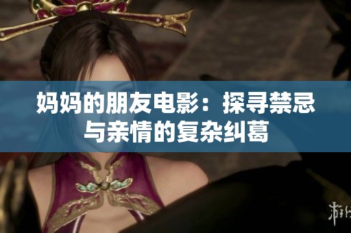 妈妈的朋友电影：探寻禁忌与亲情的复杂纠葛