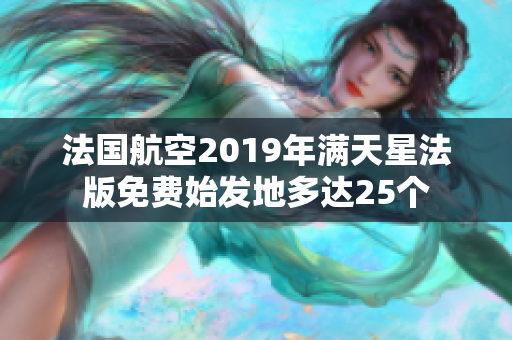 法国航空2019年满天星法版免费始发地多达25个