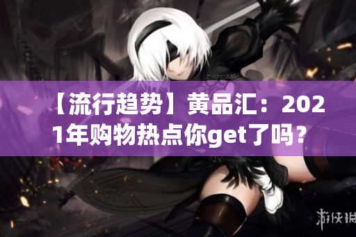 【流行趋势】黄品汇：2021年购物热点你get了吗？