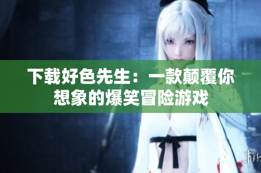 下载好色先生：一款颠覆你想象的爆笑冒险游戏