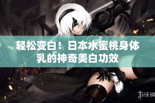 轻松变白！日本水蜜桃身体乳的神奇美白功效