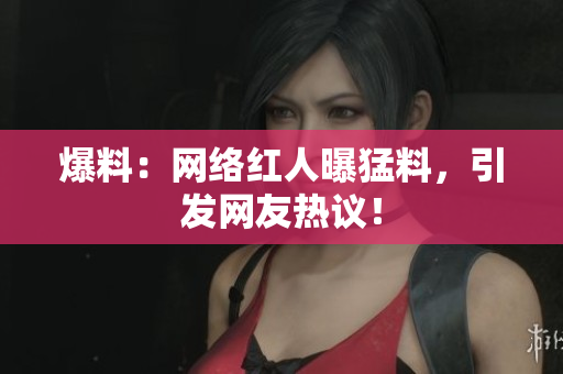 爆料：网络红人曝猛料，引发网友热议！