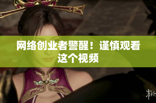 网络创业者警醒！谨慎观看这个视频