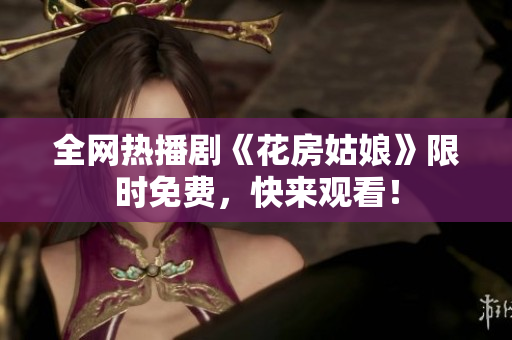 全网热播剧《花房姑娘》限时免费，快来观看！