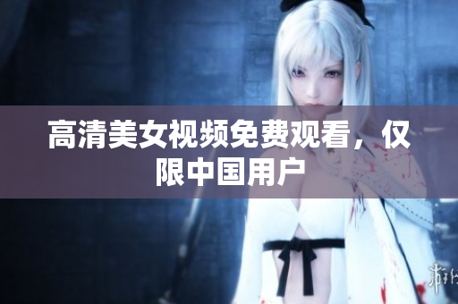 高清美女视频免费观看，仅限中国用户