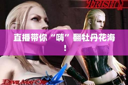 直播带你“嗨”翻牡丹花海！