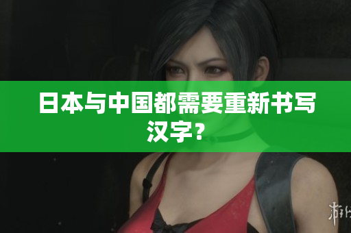 日本与中国都需要重新书写汉字？