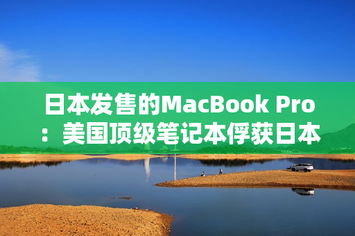 日本发售的MacBook Pro：美国顶级笔记本俘获日本市场