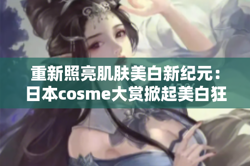 重新照亮肌肤美白新纪元：日本cosme大赏掀起美白狂潮