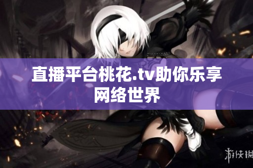 直播平台桃花.tv助你乐享网络世界