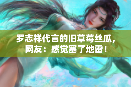 罗志祥代言的旧草莓丝瓜，网友：感觉塞了地雷！