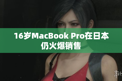 16岁MacBook Pro在日本仍火爆销售