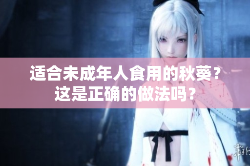 适合未成年人食用的秋葵？这是正确的做法吗？