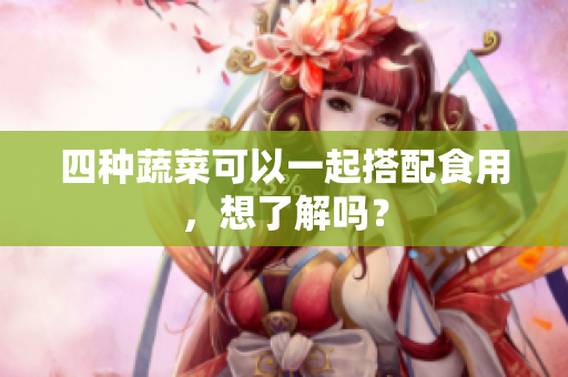 四种蔬菜可以一起搭配食用，想了解吗？