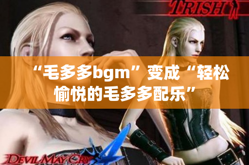“毛多多bgm”变成“轻松愉悦的毛多多配乐”