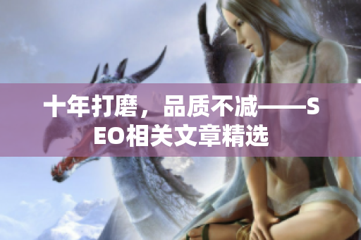 十年打磨，品质不减——SEO相关文章精选