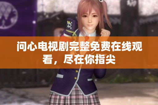 问心电视剧完整免费在线观看，尽在你指尖