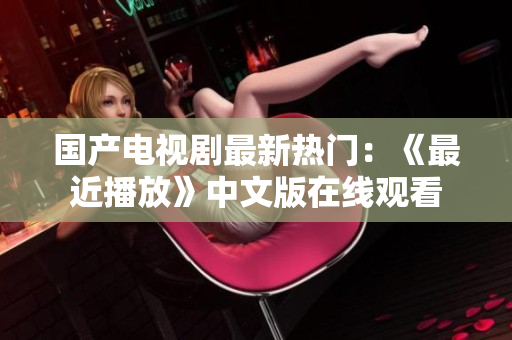 国产电视剧最新热门：《最近播放》中文版在线观看