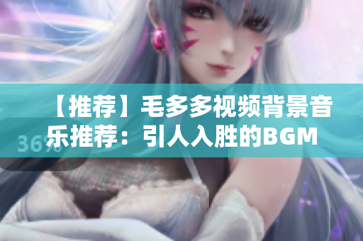 【推荐】毛多多视频背景音乐推荐：引人入胜的BGM精选！