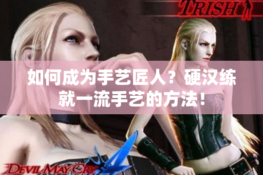 如何成为手艺匠人？硬汉练就一流手艺的方法！