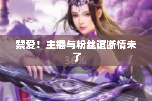 禁爱！主播与粉丝谊断情未了