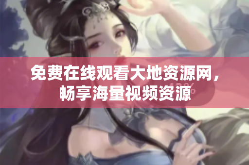 免费在线观看大地资源网，畅享海量视频资源
