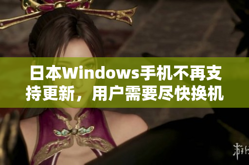 日本Windows手机不再支持更新，用户需要尽快换机
