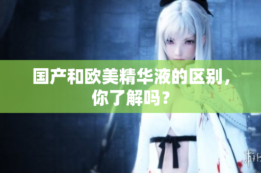 国产和欧美精华液的区别，你了解吗？