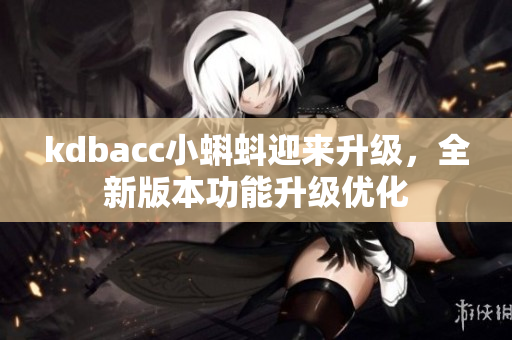 kdbacc小蝌蚪迎来升级，全新版本功能升级优化