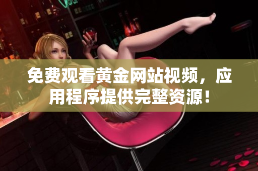 免费观看黄金网站视频，应用程序提供完整资源！