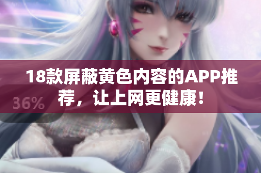 18款屏蔽黄色内容的APP推荐，让上网更健康！