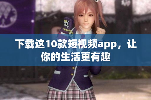 下载这10款短视频app，让你的生活更有趣