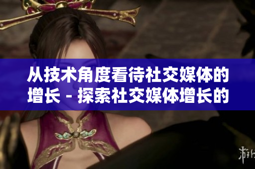 从技术角度看待社交媒体的增长 - 探索社交媒体增长的技术视角