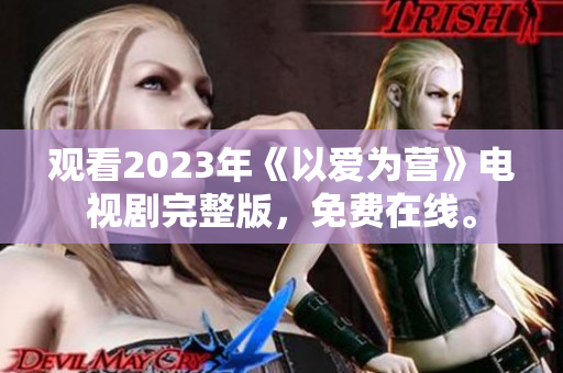 观看2023年《以爱为营》电视剧完整版，免费在线。